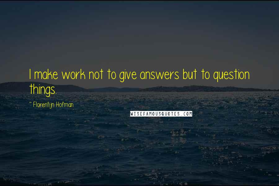 Florentijn Hofman Quotes: I make work not to give answers but to question things.