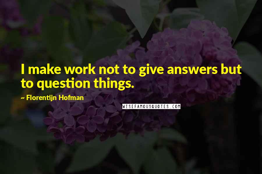 Florentijn Hofman Quotes: I make work not to give answers but to question things.