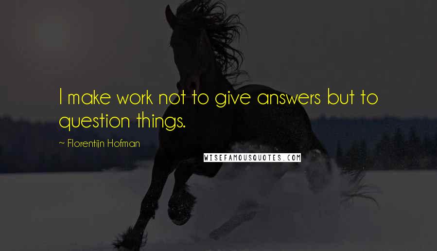 Florentijn Hofman Quotes: I make work not to give answers but to question things.