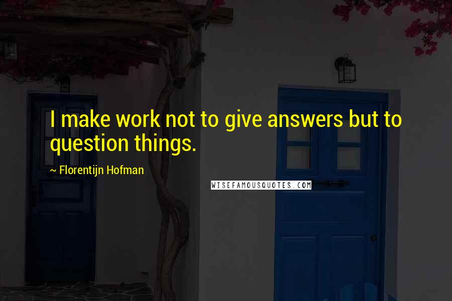 Florentijn Hofman Quotes: I make work not to give answers but to question things.