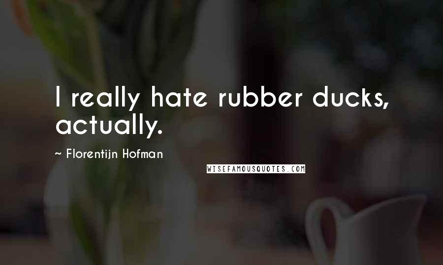 Florentijn Hofman Quotes: I really hate rubber ducks, actually.