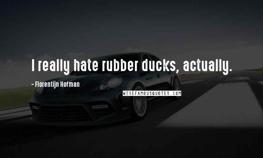 Florentijn Hofman Quotes: I really hate rubber ducks, actually.