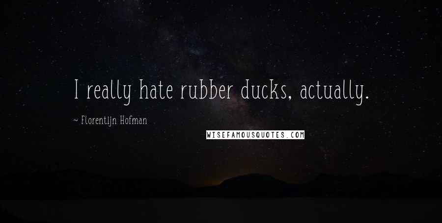 Florentijn Hofman Quotes: I really hate rubber ducks, actually.