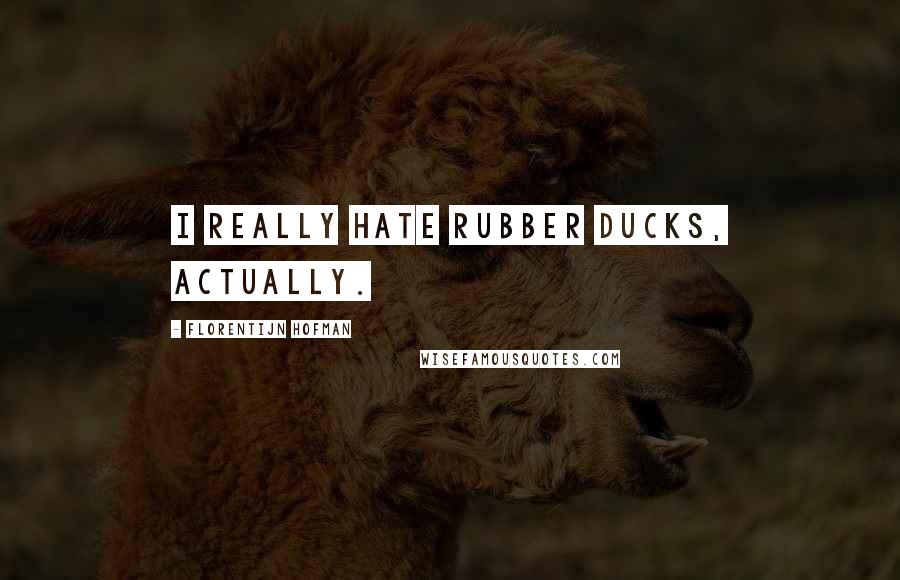 Florentijn Hofman Quotes: I really hate rubber ducks, actually.