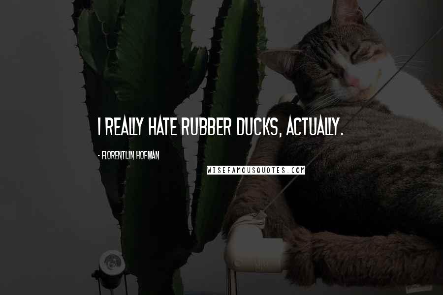 Florentijn Hofman Quotes: I really hate rubber ducks, actually.