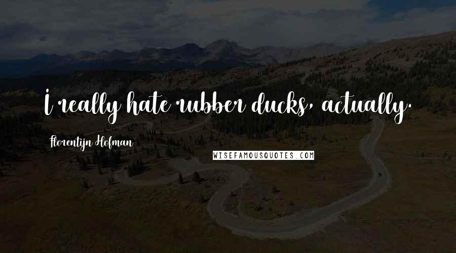 Florentijn Hofman Quotes: I really hate rubber ducks, actually.