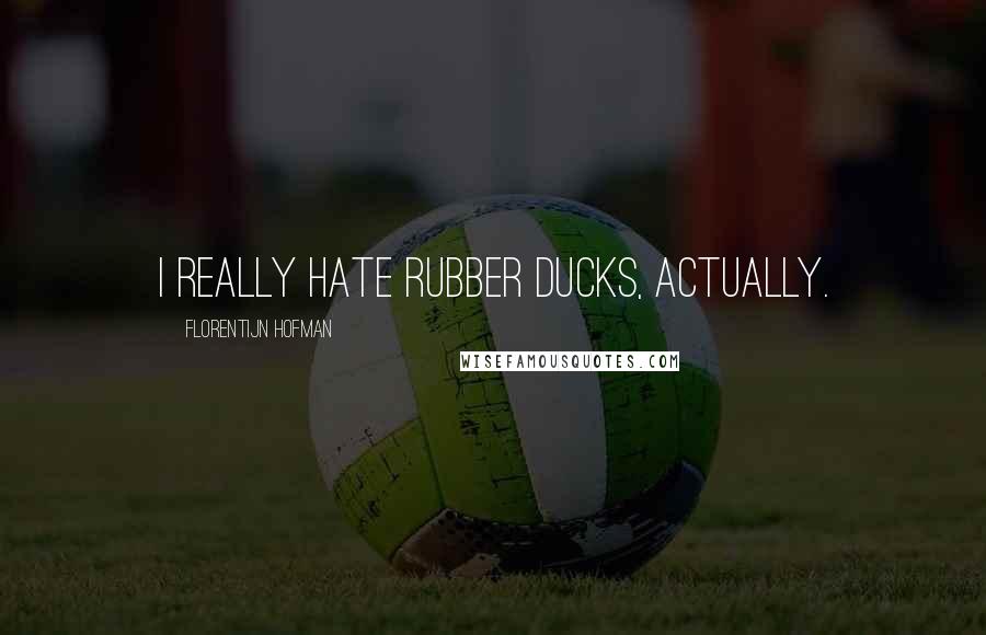 Florentijn Hofman Quotes: I really hate rubber ducks, actually.