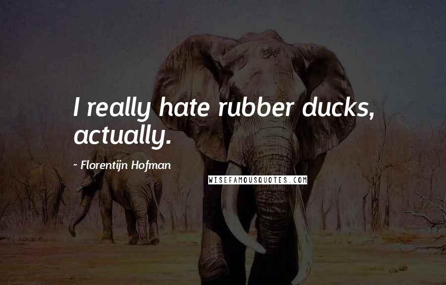 Florentijn Hofman Quotes: I really hate rubber ducks, actually.