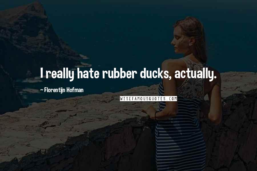 Florentijn Hofman Quotes: I really hate rubber ducks, actually.