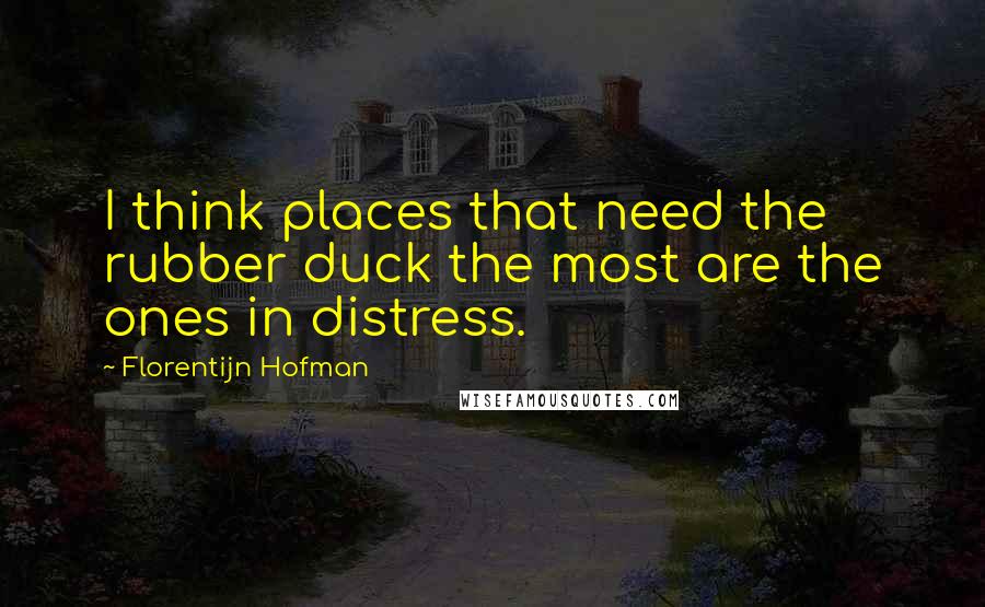 Florentijn Hofman Quotes: I think places that need the rubber duck the most are the ones in distress.