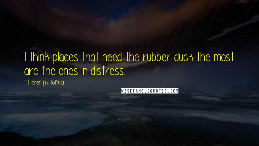 Florentijn Hofman Quotes: I think places that need the rubber duck the most are the ones in distress.