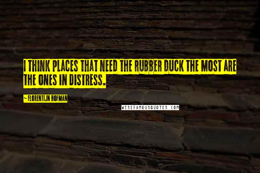 Florentijn Hofman Quotes: I think places that need the rubber duck the most are the ones in distress.