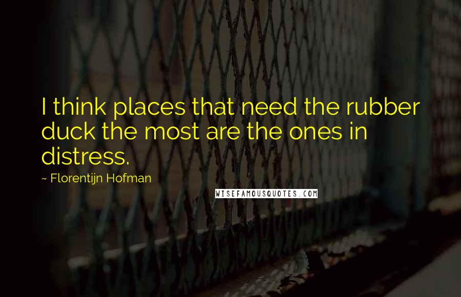 Florentijn Hofman Quotes: I think places that need the rubber duck the most are the ones in distress.