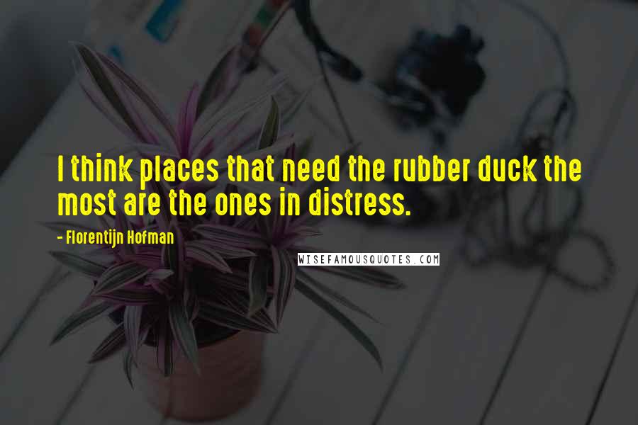 Florentijn Hofman Quotes: I think places that need the rubber duck the most are the ones in distress.