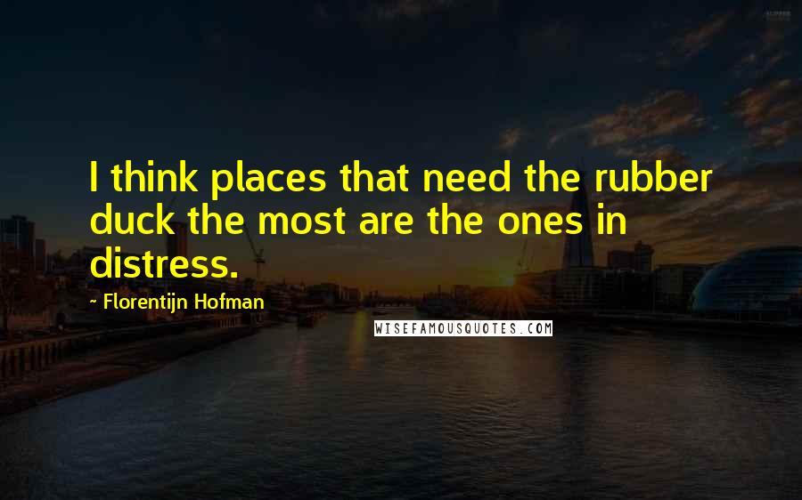 Florentijn Hofman Quotes: I think places that need the rubber duck the most are the ones in distress.