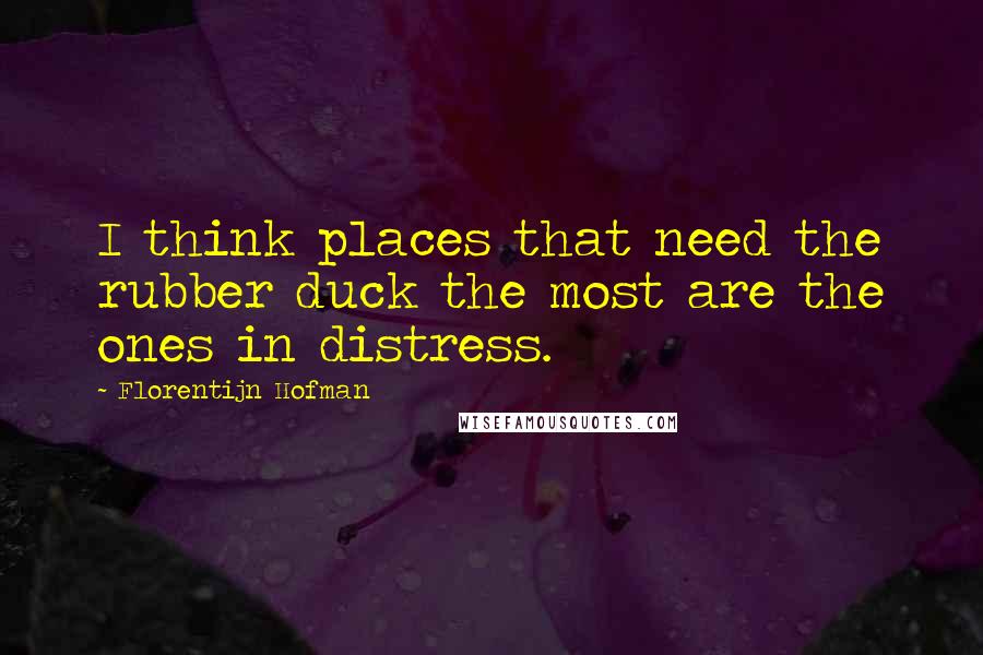 Florentijn Hofman Quotes: I think places that need the rubber duck the most are the ones in distress.