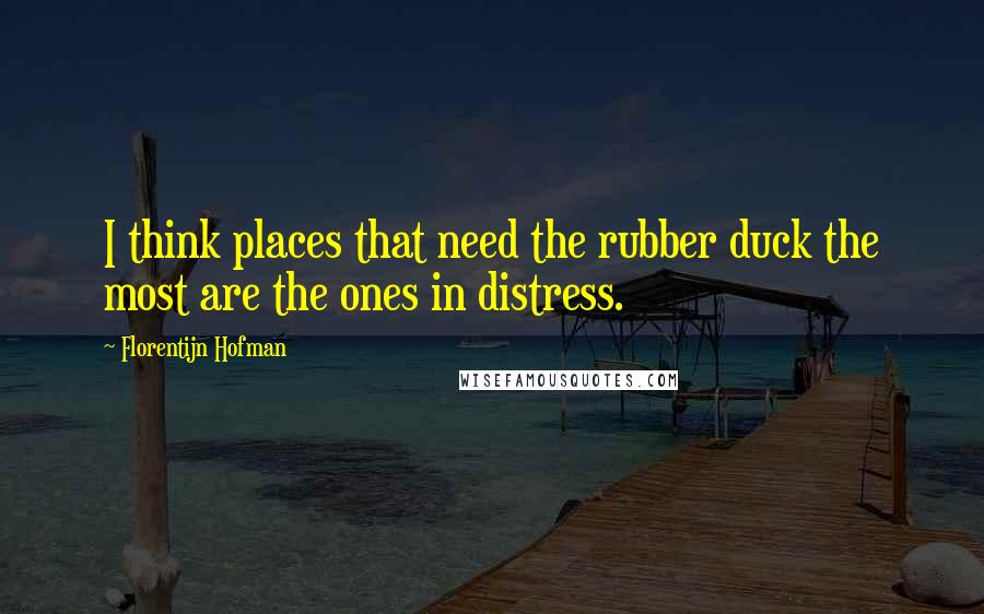Florentijn Hofman Quotes: I think places that need the rubber duck the most are the ones in distress.