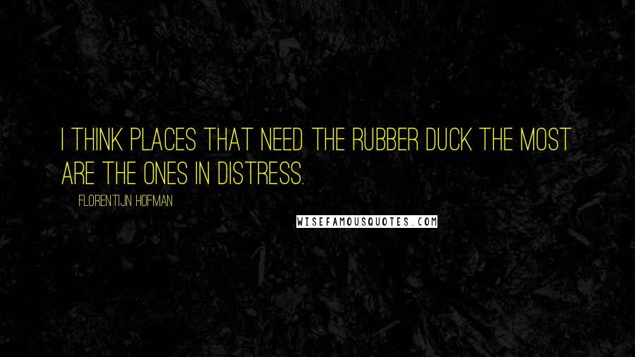 Florentijn Hofman Quotes: I think places that need the rubber duck the most are the ones in distress.