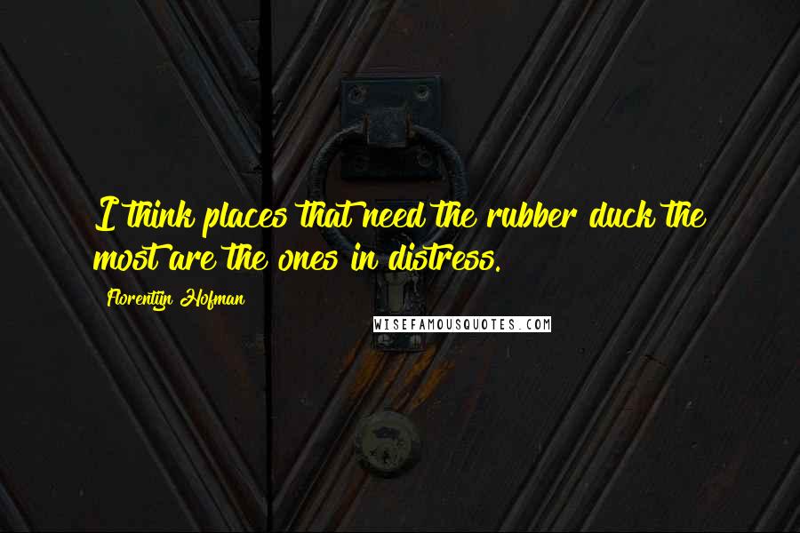 Florentijn Hofman Quotes: I think places that need the rubber duck the most are the ones in distress.