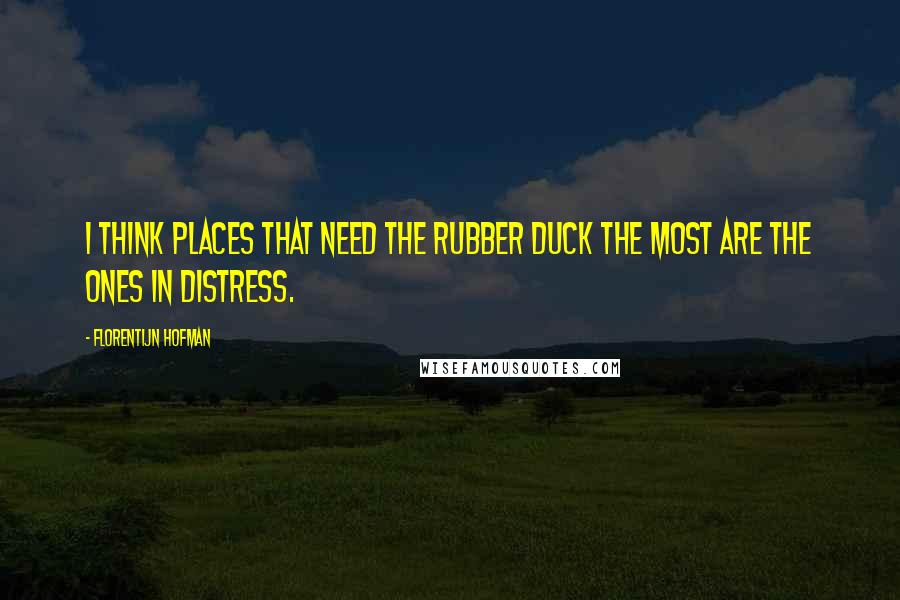 Florentijn Hofman Quotes: I think places that need the rubber duck the most are the ones in distress.