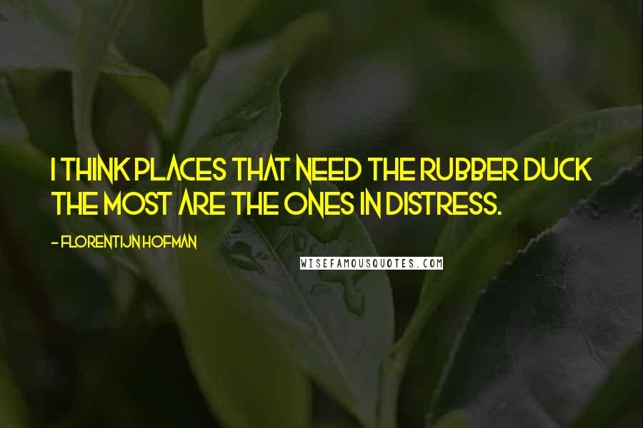 Florentijn Hofman Quotes: I think places that need the rubber duck the most are the ones in distress.