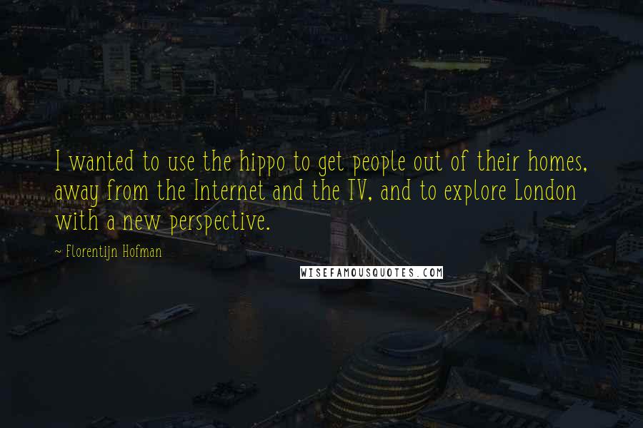 Florentijn Hofman Quotes: I wanted to use the hippo to get people out of their homes, away from the Internet and the TV, and to explore London with a new perspective.