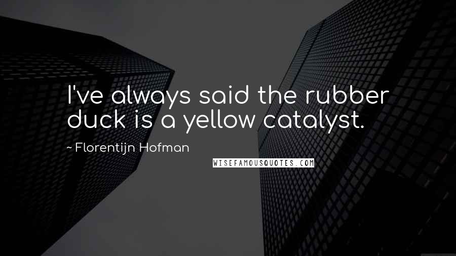 Florentijn Hofman Quotes: I've always said the rubber duck is a yellow catalyst.