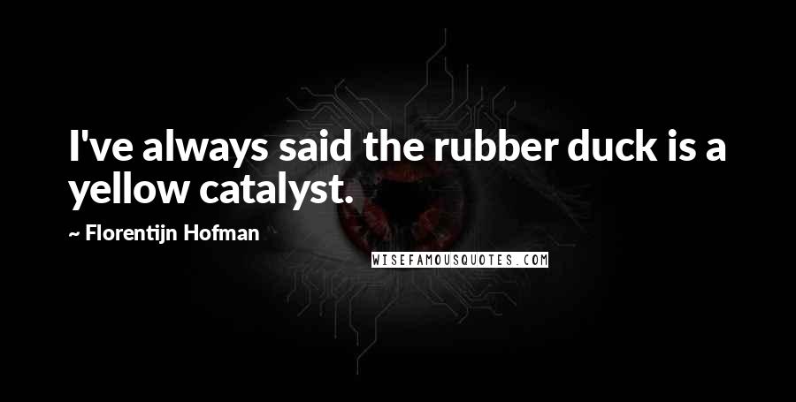 Florentijn Hofman Quotes: I've always said the rubber duck is a yellow catalyst.