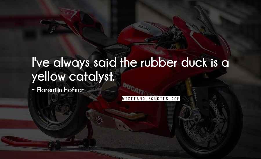 Florentijn Hofman Quotes: I've always said the rubber duck is a yellow catalyst.