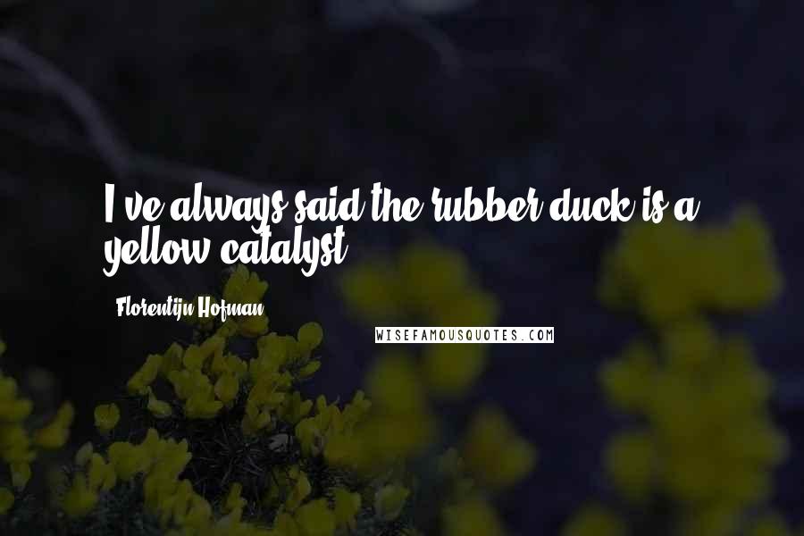 Florentijn Hofman Quotes: I've always said the rubber duck is a yellow catalyst.