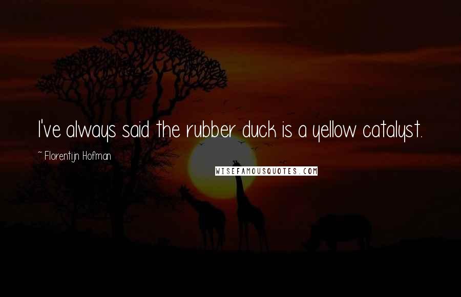 Florentijn Hofman Quotes: I've always said the rubber duck is a yellow catalyst.