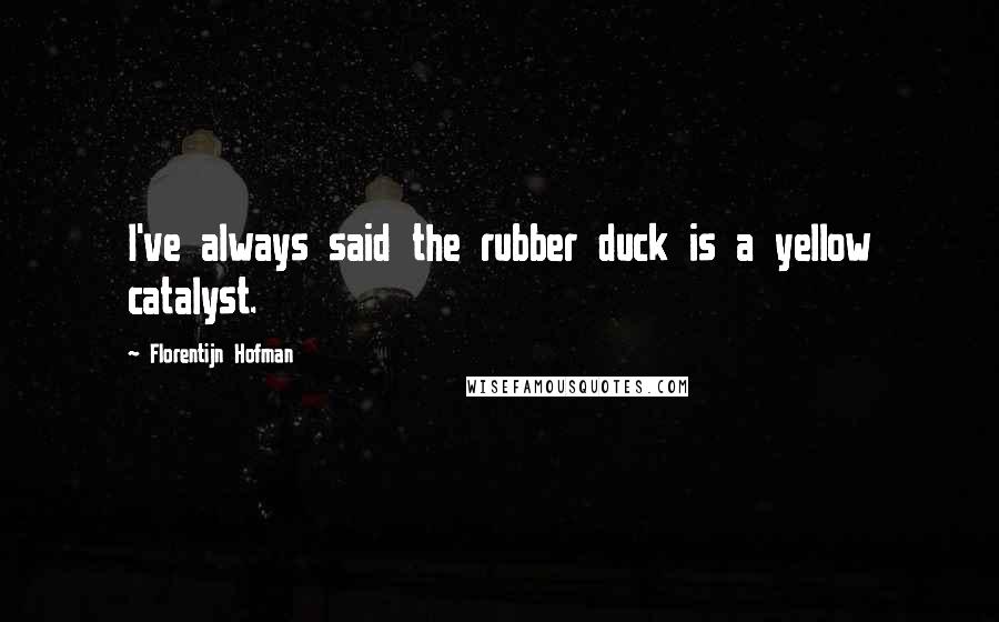 Florentijn Hofman Quotes: I've always said the rubber duck is a yellow catalyst.