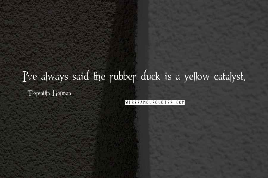 Florentijn Hofman Quotes: I've always said the rubber duck is a yellow catalyst.