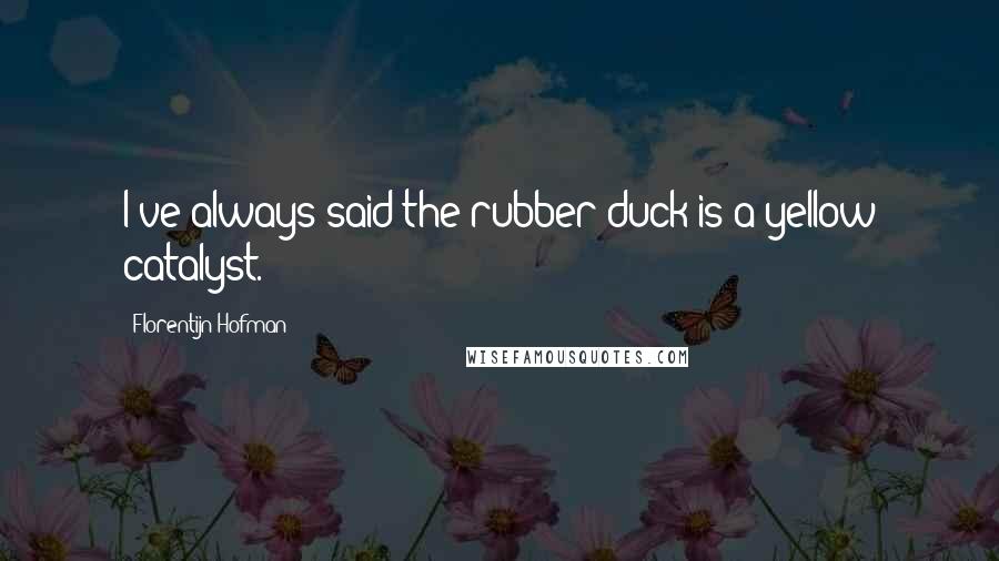 Florentijn Hofman Quotes: I've always said the rubber duck is a yellow catalyst.