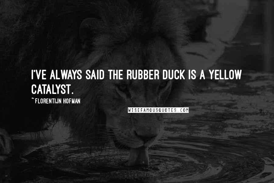 Florentijn Hofman Quotes: I've always said the rubber duck is a yellow catalyst.