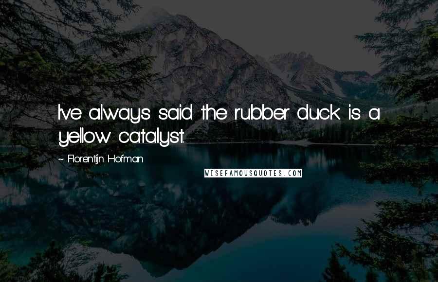 Florentijn Hofman Quotes: I've always said the rubber duck is a yellow catalyst.