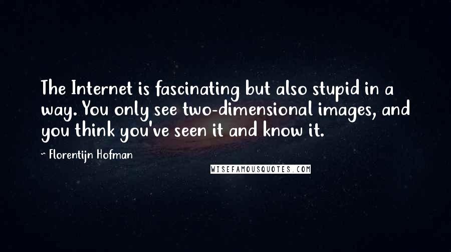 Florentijn Hofman Quotes: The Internet is fascinating but also stupid in a way. You only see two-dimensional images, and you think you've seen it and know it.