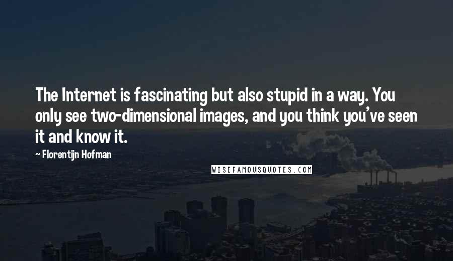 Florentijn Hofman Quotes: The Internet is fascinating but also stupid in a way. You only see two-dimensional images, and you think you've seen it and know it.