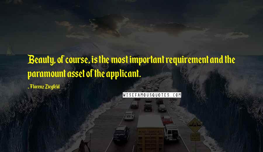 Florenz Ziegfeld Quotes: Beauty, of course, is the most important requirement and the paramount asset of the applicant.