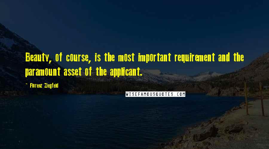 Florenz Ziegfeld Quotes: Beauty, of course, is the most important requirement and the paramount asset of the applicant.