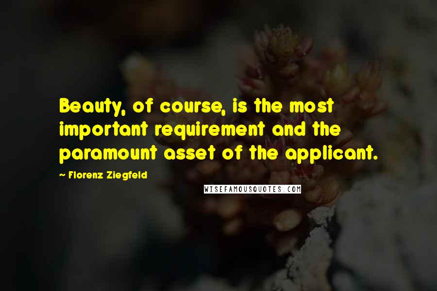 Florenz Ziegfeld Quotes: Beauty, of course, is the most important requirement and the paramount asset of the applicant.