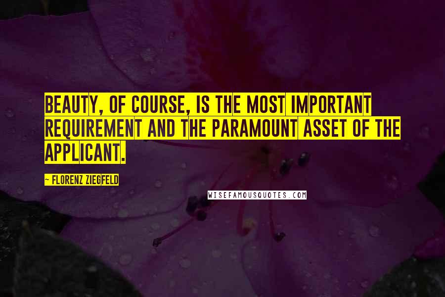 Florenz Ziegfeld Quotes: Beauty, of course, is the most important requirement and the paramount asset of the applicant.