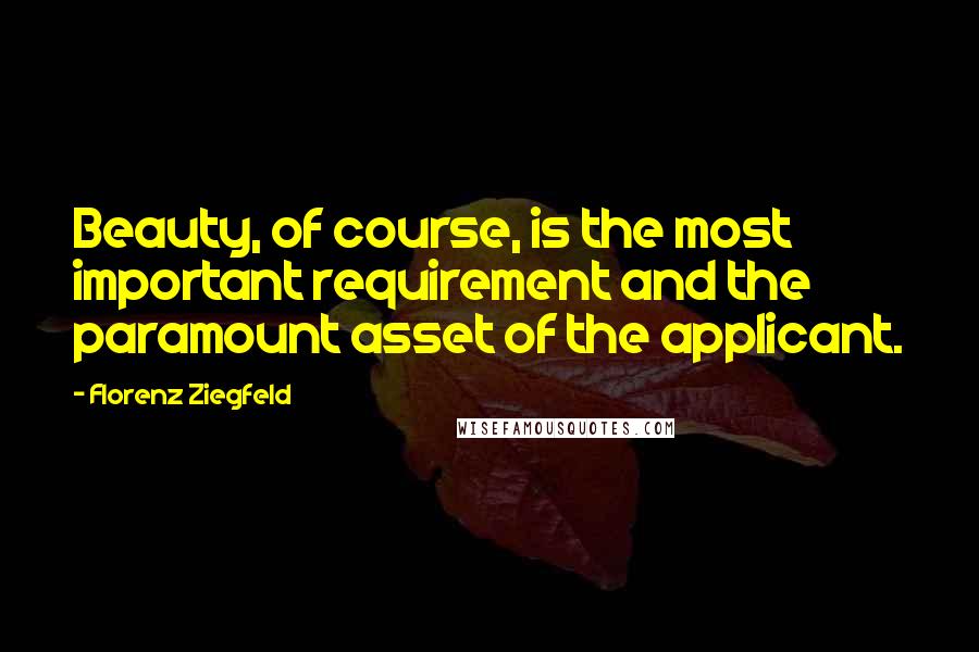 Florenz Ziegfeld Quotes: Beauty, of course, is the most important requirement and the paramount asset of the applicant.