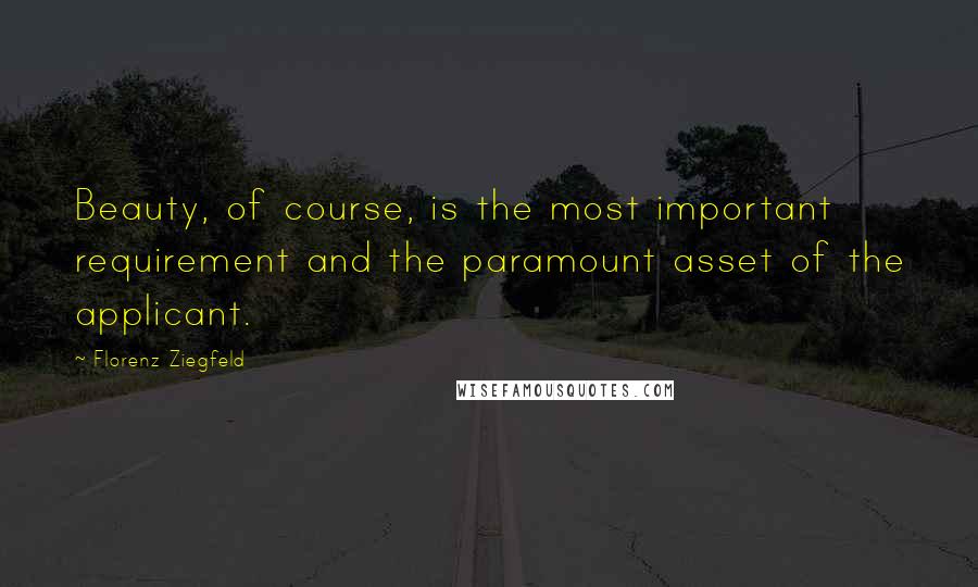 Florenz Ziegfeld Quotes: Beauty, of course, is the most important requirement and the paramount asset of the applicant.