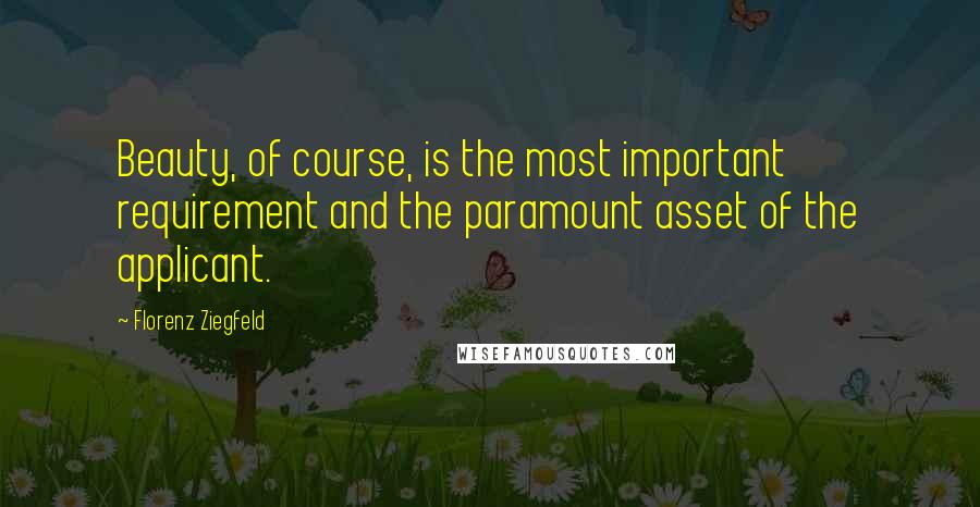 Florenz Ziegfeld Quotes: Beauty, of course, is the most important requirement and the paramount asset of the applicant.