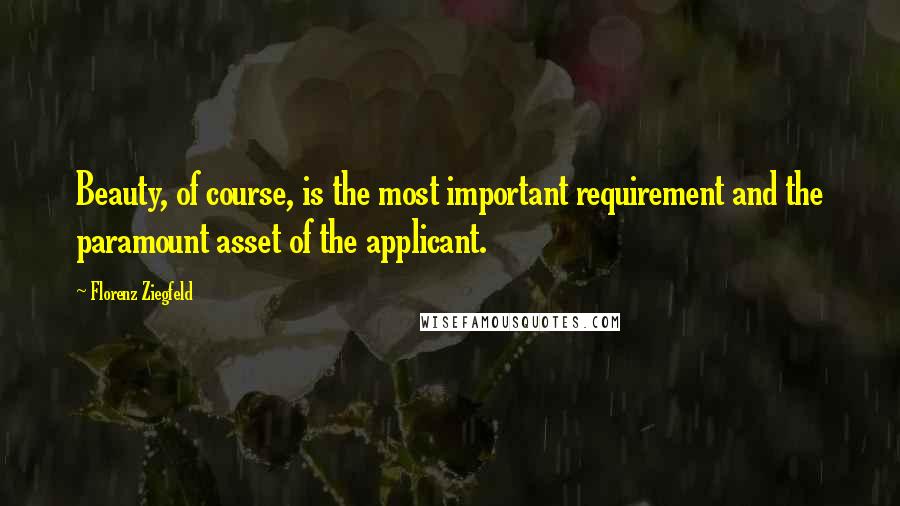 Florenz Ziegfeld Quotes: Beauty, of course, is the most important requirement and the paramount asset of the applicant.