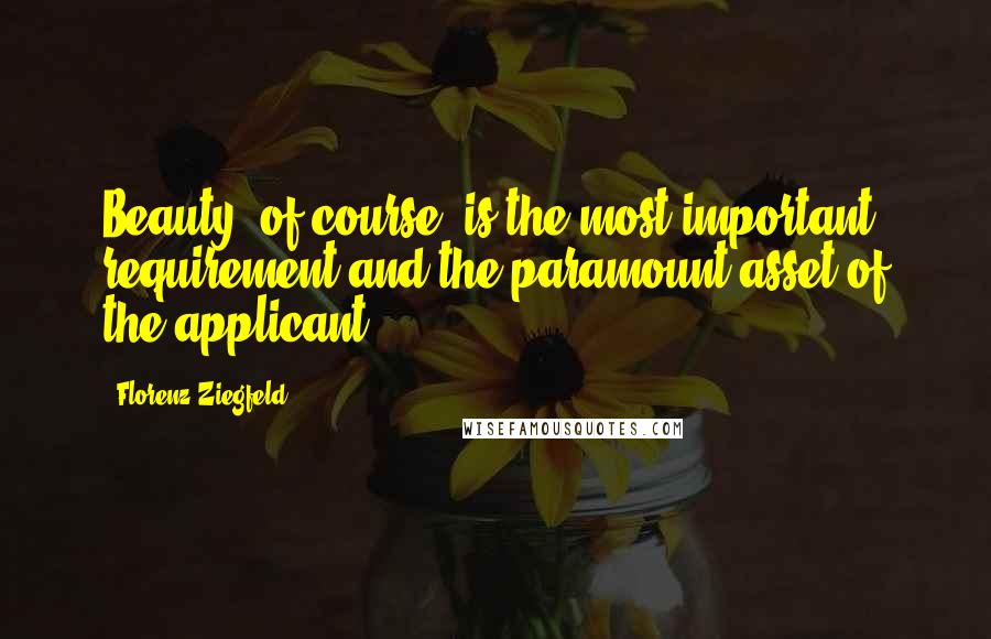 Florenz Ziegfeld Quotes: Beauty, of course, is the most important requirement and the paramount asset of the applicant.