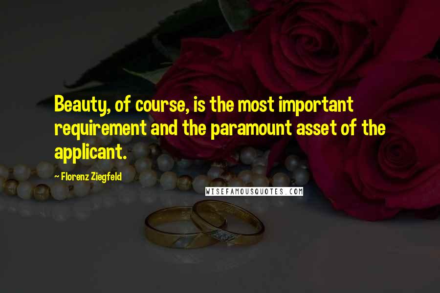 Florenz Ziegfeld Quotes: Beauty, of course, is the most important requirement and the paramount asset of the applicant.