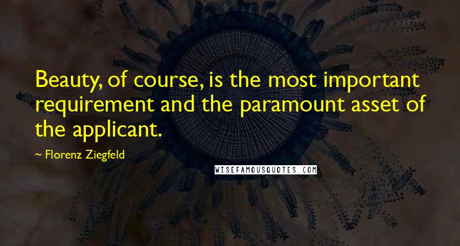 Florenz Ziegfeld Quotes: Beauty, of course, is the most important requirement and the paramount asset of the applicant.