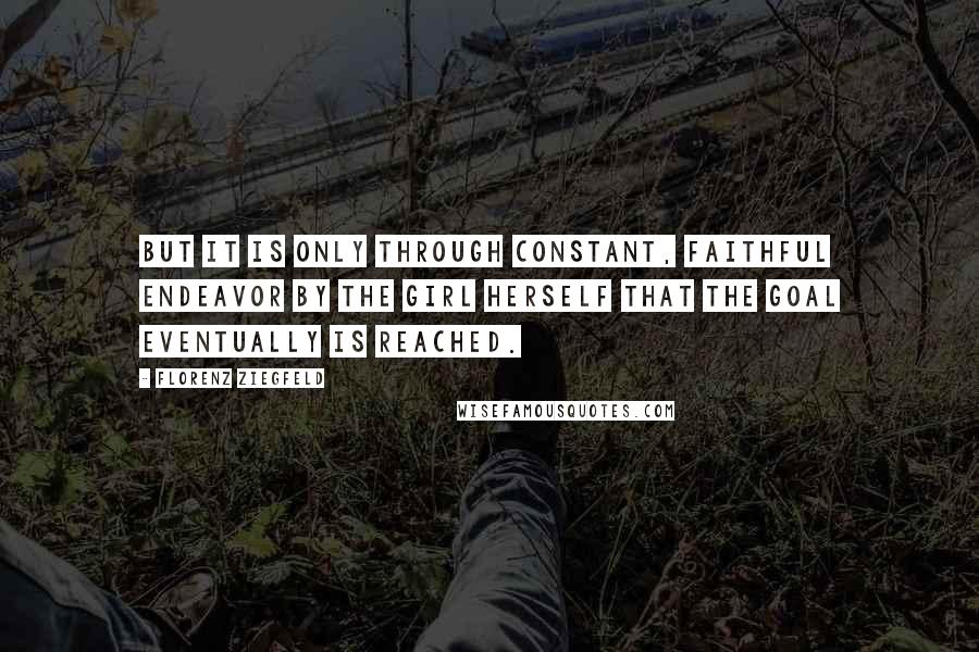 Florenz Ziegfeld Quotes: But it is only through constant, faithful endeavor by the girl herself that the goal eventually is reached.
